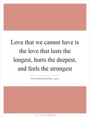 Love that we cannot have is the love that lasts the longest, hurts the deepest, and feels the strongest Picture Quote #1