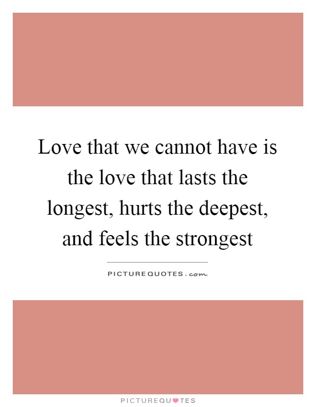 Love that we cannot have is the love that lasts the longest, hurts the deepest, and feels the strongest Picture Quote #1