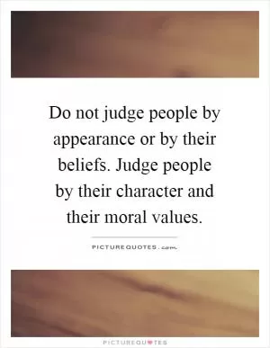 Do not judge people by appearance or by their beliefs. Judge people by their character and their moral values Picture Quote #1