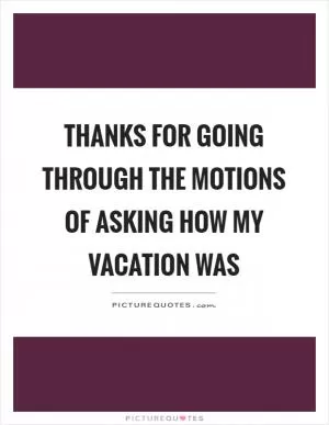 Thanks for going through the motions of asking how my vacation was Picture Quote #1
