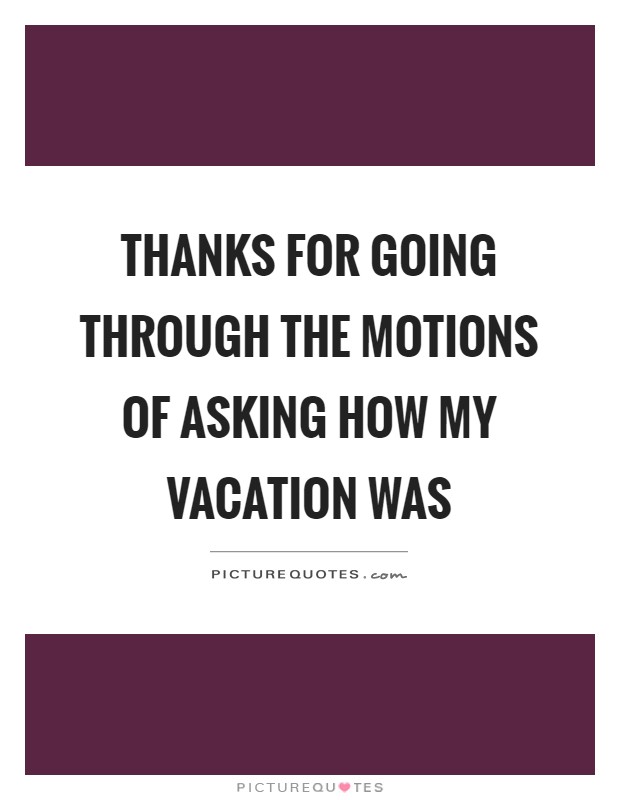 Thanks for going through the motions of asking how my vacation was Picture Quote #1