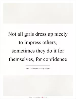 Not all girls dress up nicely to impress others, sometimes they do it for themselves, for confidence Picture Quote #1