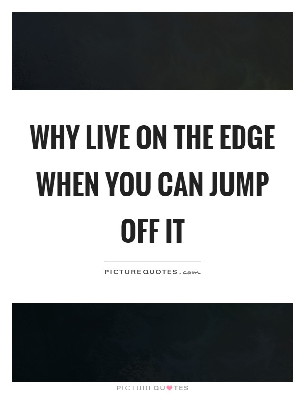 Why live on the edge when you can jump off it Picture Quote #1