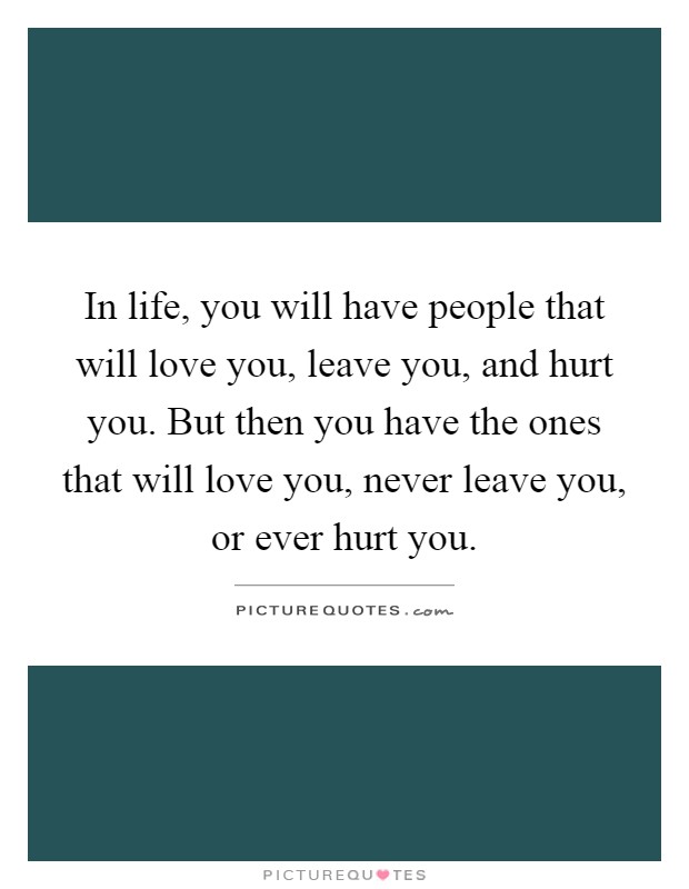 In life, you will have people that will love you, leave you, and hurt you. But then you have the ones that will love you, never leave you, or ever hurt you Picture Quote #1