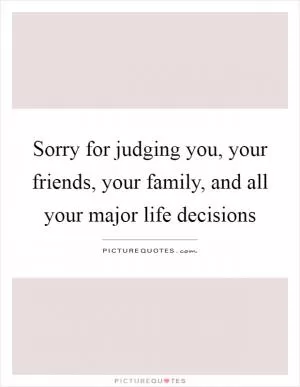 Sorry for judging you, your friends, your family, and all your major life decisions Picture Quote #1