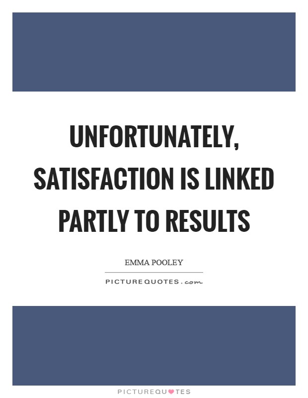 Unfortunately, satisfaction is linked partly to results Picture Quote #1