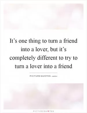 It’s one thing to turn a friend into a lover, but it’s completely different to try to turn a lover into a friend Picture Quote #1