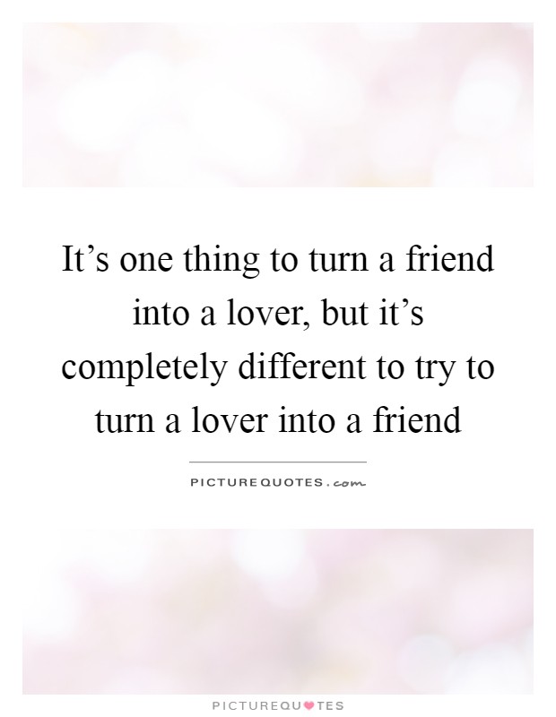 It's one thing to turn a friend into a lover, but it's completely different to try to turn a lover into a friend Picture Quote #1