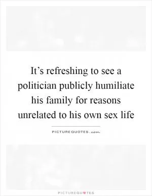 It’s refreshing to see a politician publicly humiliate his family for reasons unrelated to his own sex life Picture Quote #1