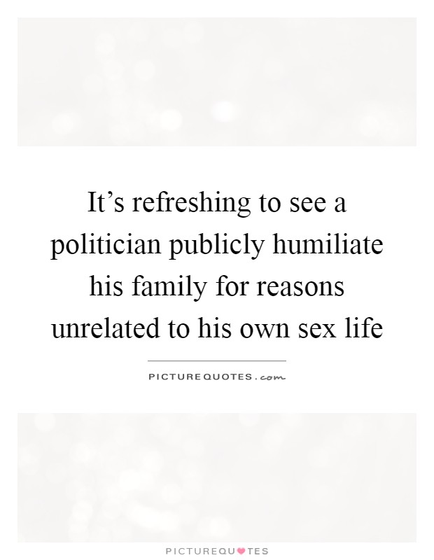 It's refreshing to see a politician publicly humiliate his family for reasons unrelated to his own sex life Picture Quote #1