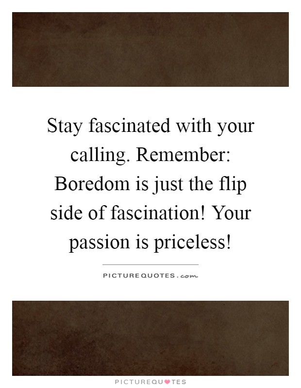Stay fascinated with your calling. Remember: Boredom is just the flip side of fascination! Your passion is priceless! Picture Quote #1