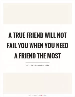 A true friend will not fail you when you need a friend the most Picture Quote #1