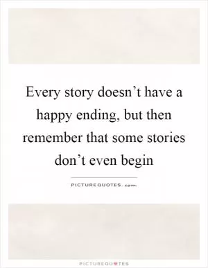 Every story doesn’t have a happy ending, but then remember that some stories don’t even begin Picture Quote #1