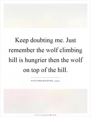 Keep doubting me. Just remember the wolf climbing hill is hungrier then the wolf on top of the hill Picture Quote #1
