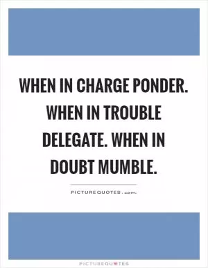When in charge ponder. When in trouble delegate. When in doubt mumble Picture Quote #1