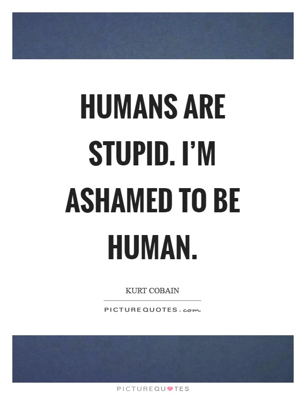 Humans are stupid. I'm ashamed to be human Picture Quote #1