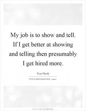 My job is to show and tell. If I get better at showing and telling then presumably I get hired more Picture Quote #1