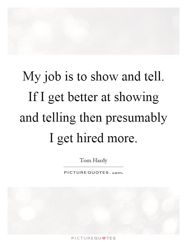 My job is to show and tell. If I get better at showing and telling then presumably I get hired more Picture Quote #1