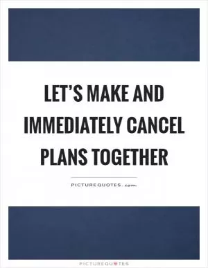 Let’s make and immediately cancel plans together Picture Quote #1