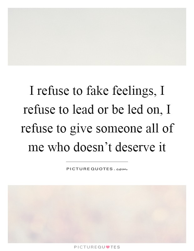 I refuse to fake feelings, I refuse to lead or be led on, I refuse to give someone all of me who doesn't deserve it Picture Quote #1