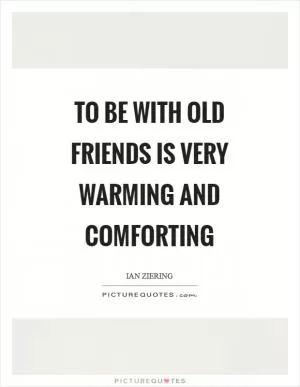 To be with old friends is very warming and comforting Picture Quote #1