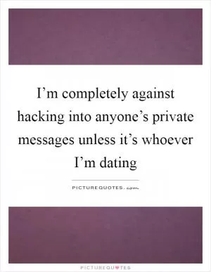 I’m completely against hacking into anyone’s private messages unless it’s whoever I’m dating Picture Quote #1