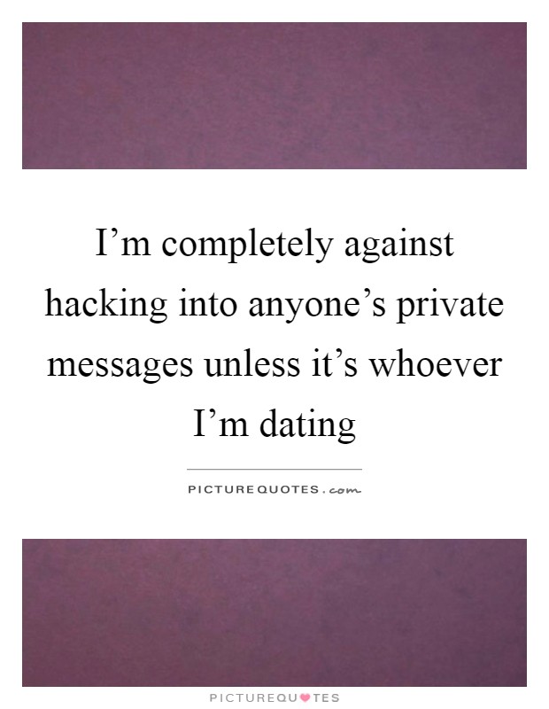 I'm completely against hacking into anyone's private messages unless it's whoever I'm dating Picture Quote #1