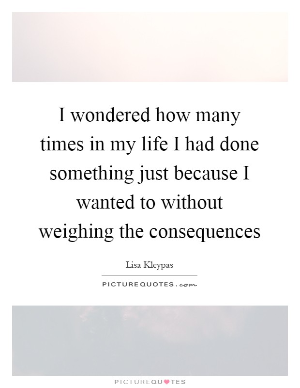 I wondered how many times in my life I had done something just because I wanted to without weighing the consequences Picture Quote #1