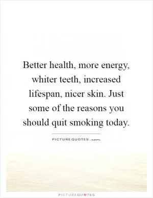 Better health, more energy, whiter teeth, increased lifespan, nicer skin. Just some of the reasons you should quit smoking today Picture Quote #1