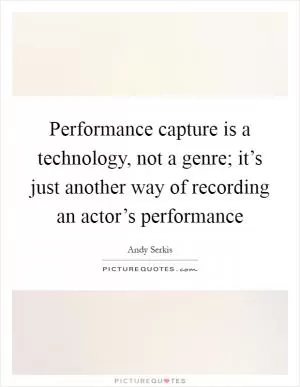 Performance capture is a technology, not a genre; it’s just another way of recording an actor’s performance Picture Quote #1