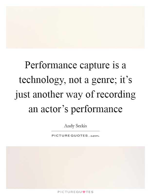 Performance capture is a technology, not a genre; it's just another way of recording an actor's performance Picture Quote #1