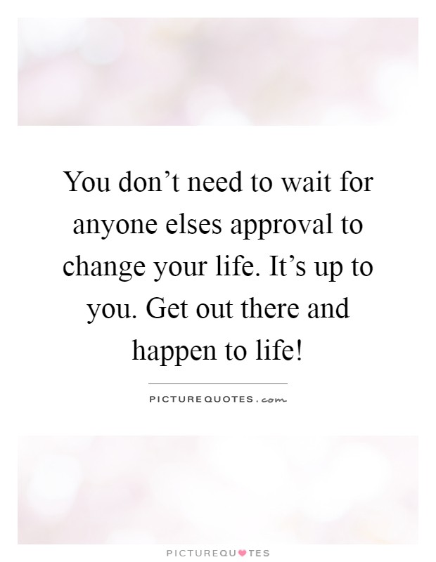 You don't need to wait for anyone elses approval to change your life. It's up to you. Get out there and happen to life! Picture Quote #1