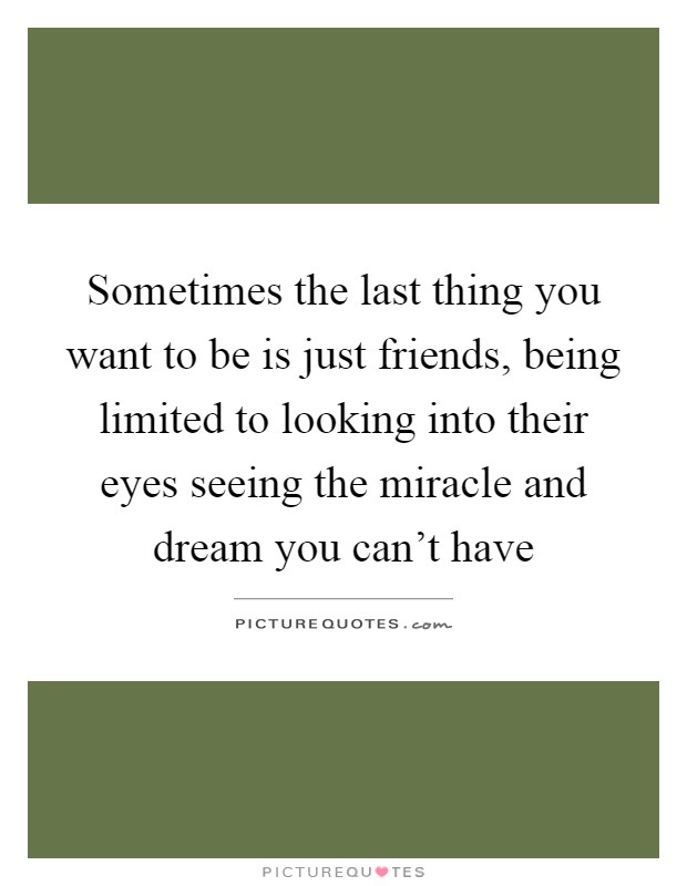 Sometimes the last thing you want to be is just friends, being limited to looking into their eyes seeing the miracle and dream you can't have Picture Quote #1