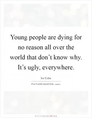Young people are dying for no reason all over the world that don’t know why. It’s ugly, everywhere Picture Quote #1