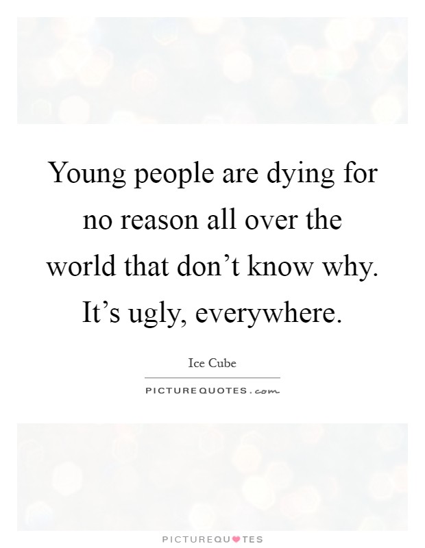 Young people are dying for no reason all over the world that don't know why. It's ugly, everywhere Picture Quote #1