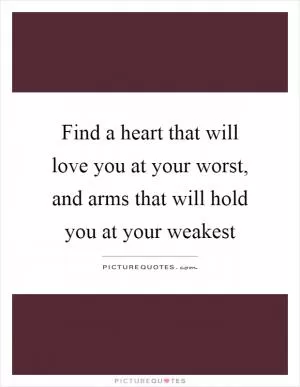 Find a heart that will love you at your worst, and arms that will hold you at your weakest Picture Quote #1