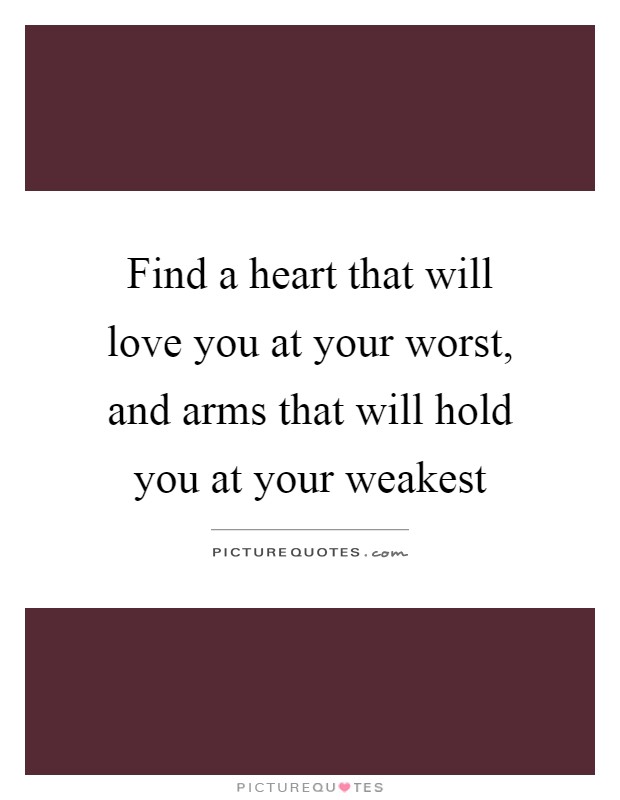 Find a heart that will love you at your worst, and arms that will hold you at your weakest Picture Quote #1