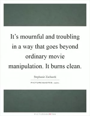 It’s mournful and troubling in a way that goes beyond ordinary movie manipulation. It burns clean Picture Quote #1