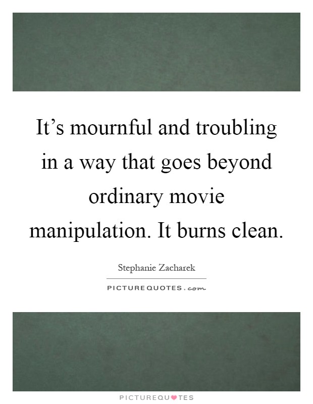 It's mournful and troubling in a way that goes beyond ordinary movie manipulation. It burns clean Picture Quote #1