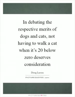 In debating the respective merits of dogs and cats, not having to walk a cat when it’s 20 below zero deserves consideration Picture Quote #1