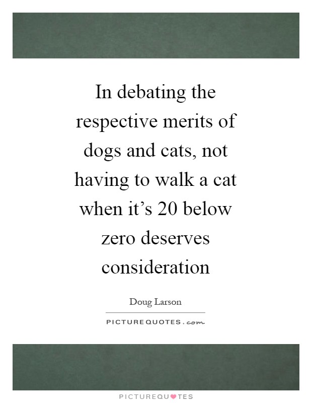 In debating the respective merits of dogs and cats, not having to walk a cat when it's 20 below zero deserves consideration Picture Quote #1