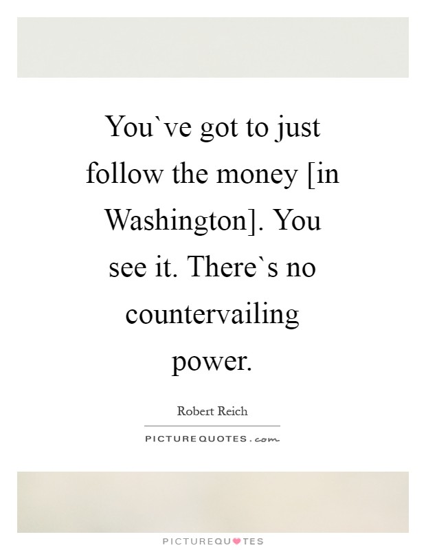 You`ve got to just follow the money [in Washington]. You see it. There`s no countervailing power Picture Quote #1
