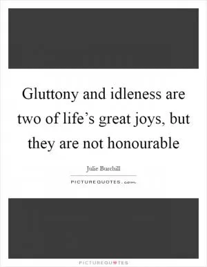 Gluttony and idleness are two of life’s great joys, but they are not honourable Picture Quote #1