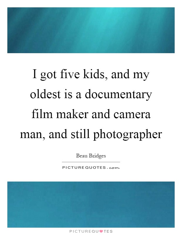 I got five kids, and my oldest is a documentary film maker and camera man, and still photographer Picture Quote #1