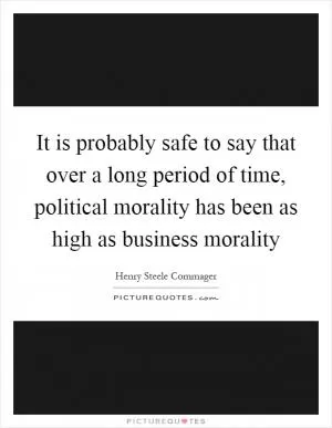 It is probably safe to say that over a long period of time, political morality has been as high as business morality Picture Quote #1