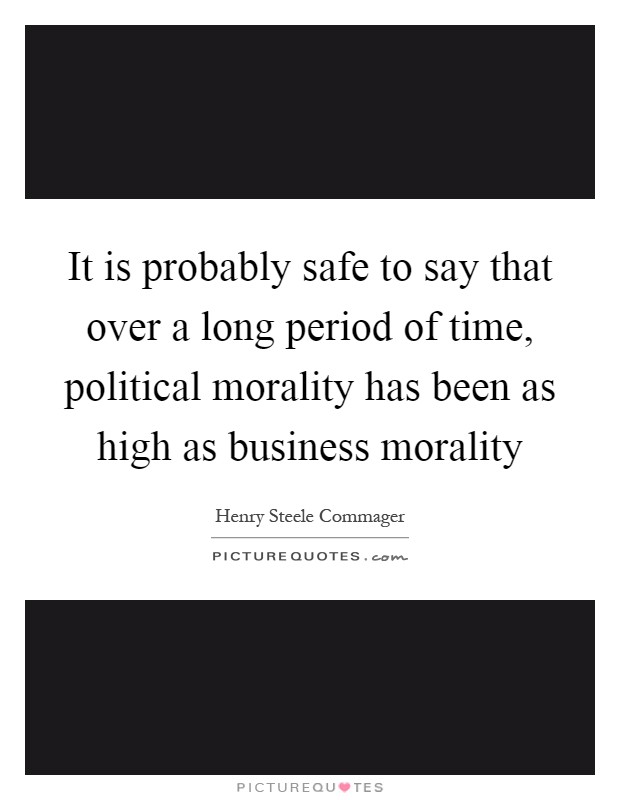 It is probably safe to say that over a long period of time, political morality has been as high as business morality Picture Quote #1