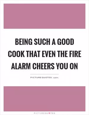 Being such a good cook that even the fire alarm cheers you on Picture Quote #1