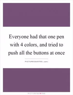 Everyone had that one pen with 4 colors, and tried to push all the buttons at once Picture Quote #1