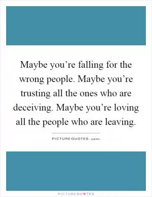 Maybe you’re falling for the wrong people. Maybe you’re trusting all the ones who are deceiving. Maybe you’re loving all the people who are leaving Picture Quote #1