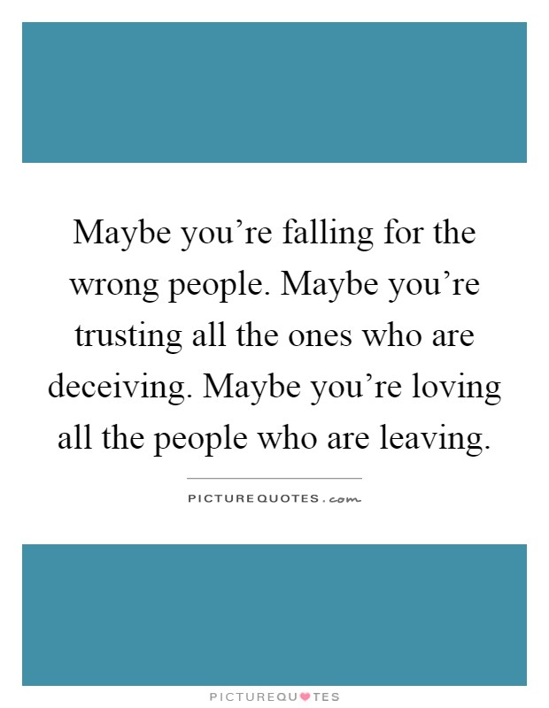 Maybe you're falling for the wrong people. Maybe you're trusting all the ones who are deceiving. Maybe you're loving all the people who are leaving Picture Quote #1